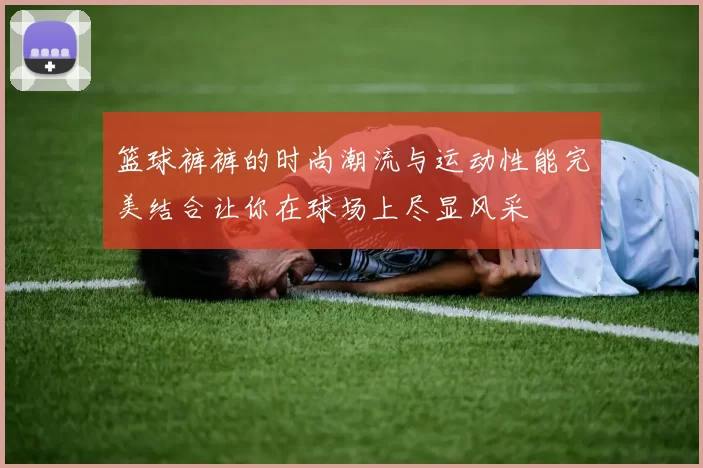 篮球裤裤的时尚潮流与运动性能完美结合让你在球场上尽显风采