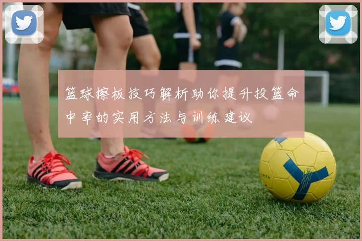 篮球擦板技巧解析助你提升投篮命中率的实用方法与训练建议