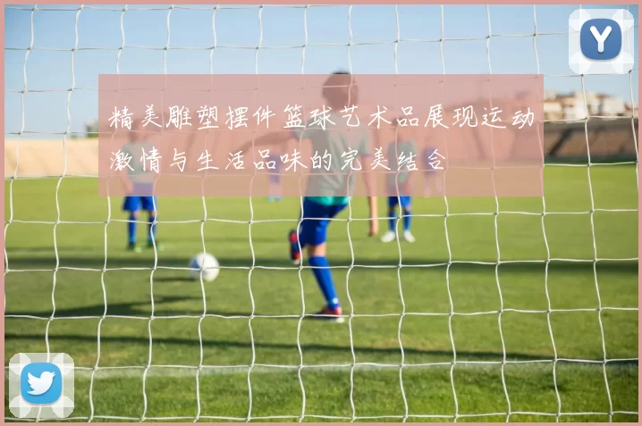 精美雕塑摆件篮球艺术品展现运动激情与生活品味的完美结合