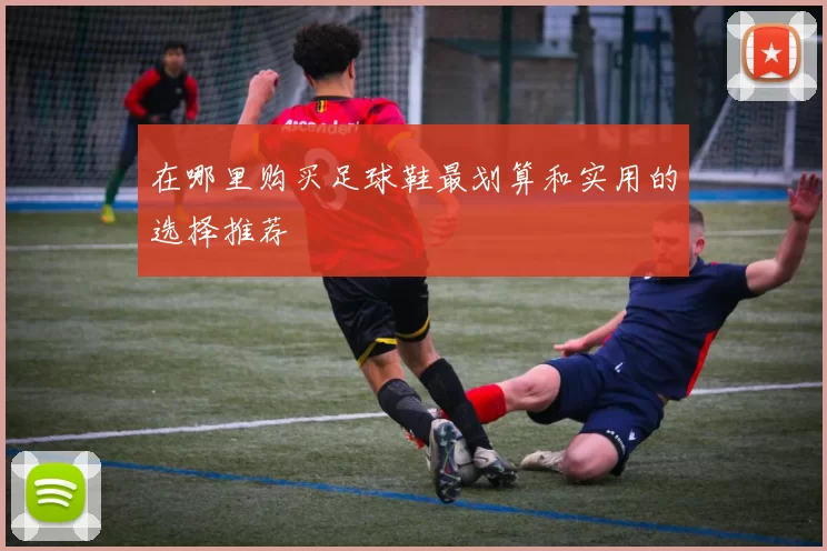 在哪里购买足球鞋最划算和实用的选择推荐