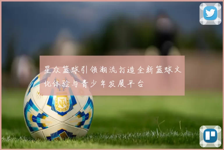 星众篮球引领潮流打造全新篮球文化体验与青少年发展平台