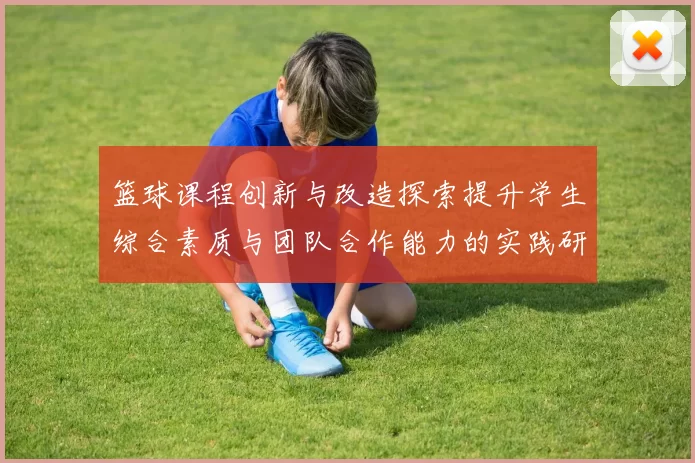 篮球课程创新与改造探索提升学生综合素质与团队合作能力的实践研究