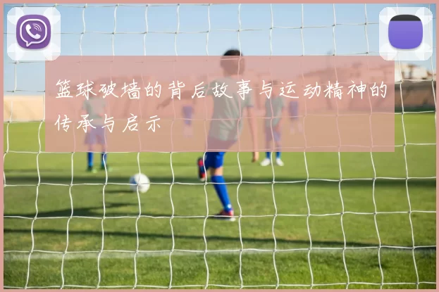 篮球破墙的背后故事与运动精神的传承与启示