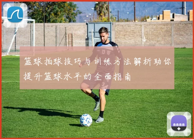 篮球拍球技巧与训练方法解析助你提升篮球水平的全面指南